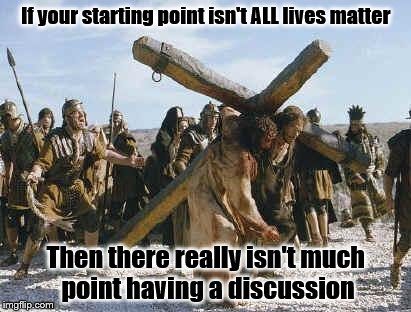Jesus working | If your starting point isn't ALL lives matter; Then there really isn't much point having a discussion | image tagged in jesus working | made w/ Imgflip meme maker