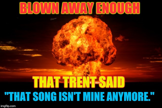 BLOWN AWAY ENOUGH THAT TRENT SAID "THAT SONG ISN'T MINE ANYMORE." | made w/ Imgflip meme maker