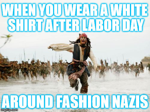 Should you wear white after Labor Day? | WHEN YOU WEAR A WHITE SHIRT AFTER LABOR DAY; AROUND FASHION NAZIS | image tagged in memes,jack sparrow being chased,labor day | made w/ Imgflip meme maker