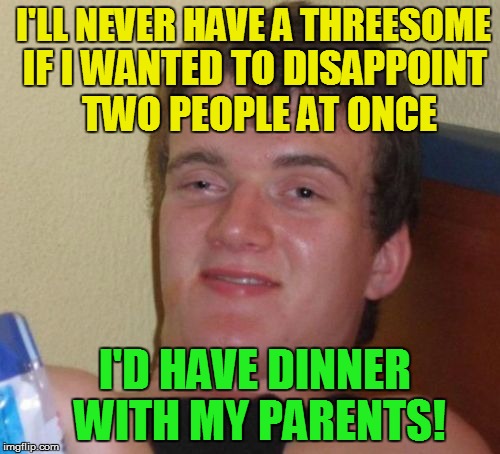 10 Guy | I'LL NEVER HAVE A THREESOME; IF I WANTED TO DISAPPOINT TWO PEOPLE AT ONCE; I'D HAVE DINNER WITH MY PARENTS! | image tagged in memes,10 guy | made w/ Imgflip meme maker