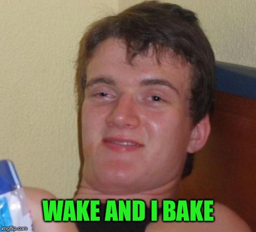 10 Guy Meme | WAKE AND I BAKE | image tagged in memes,10 guy | made w/ Imgflip meme maker