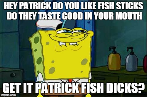 Don't You Squidward | HEY PATRICK DO YOU LIKE FISH STICKS DO THEY TASTE GOOD IN YOUR MOUTH; GET IT PATRICK FISH DICKS? | image tagged in memes,dont you squidward | made w/ Imgflip meme maker