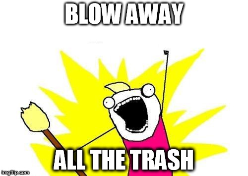 X All The Y Meme | BLOW AWAY; ALL THE TRASH | image tagged in memes,x all the y | made w/ Imgflip meme maker