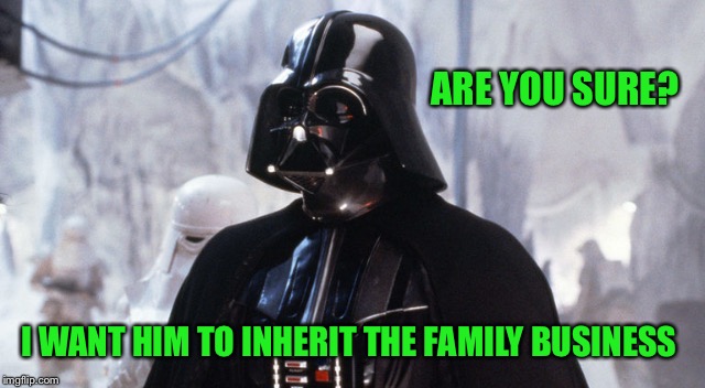 ARE YOU SURE? I WANT HIM TO INHERIT THE FAMILY BUSINESS | made w/ Imgflip meme maker