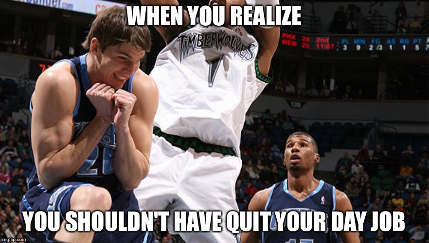 When You Realize... | WHEN YOU REALIZE; YOU SHOULDN'T HAVE QUIT YOUR DAY JOB | image tagged in basketball | made w/ Imgflip meme maker