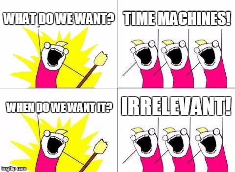 What Do We Want | WHAT DO WE WANT? TIME MACHINES! IRRELEVANT! WHEN DO WE WANT IT? | image tagged in memes,what do we want | made w/ Imgflip meme maker