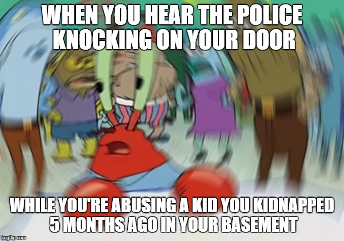 Mr Krabs Blur Meme | WHEN YOU HEAR THE POLICE KNOCKING ON YOUR DOOR; WHILE YOU'RE ABUSING A KID YOU KIDNAPPED 5 MONTHS AGO IN YOUR BASEMENT | image tagged in memes,mr krabs blur meme | made w/ Imgflip meme maker