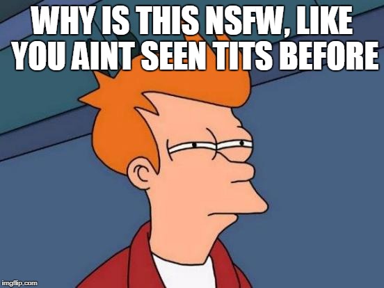 Futurama Fry Meme | WHY IS THIS NSFW, LIKE YOU AINT SEEN TITS BEFORE | image tagged in memes,futurama fry | made w/ Imgflip meme maker
