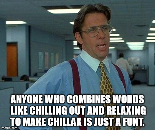 That Would Be Great Meme | ANYONE WHO COMBINES WORDS LIKE CHILLING OUT AND RELAXING TO MAKE CHILLAX IS JUST A FUNT. | image tagged in memes,that would be great | made w/ Imgflip meme maker