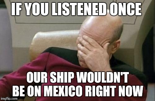 Captain Picard Facepalm Meme | IF YOU LISTENED ONCE; OUR SHIP WOULDN'T BE ON MEXICO RIGHT NOW | image tagged in memes,captain picard facepalm | made w/ Imgflip meme maker