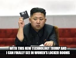 Kim Jong Un | WITH THIS NEW TECHNOLOGY TRUMP AND I CAN FINALLY SEE IN WOMEN'S LOCKER ROOMS | image tagged in kim jong un | made w/ Imgflip meme maker