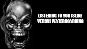 listen | LISTENING TO YOU ISLIKE VERBAL WATERBOARDING | image tagged in be like | made w/ Imgflip meme maker