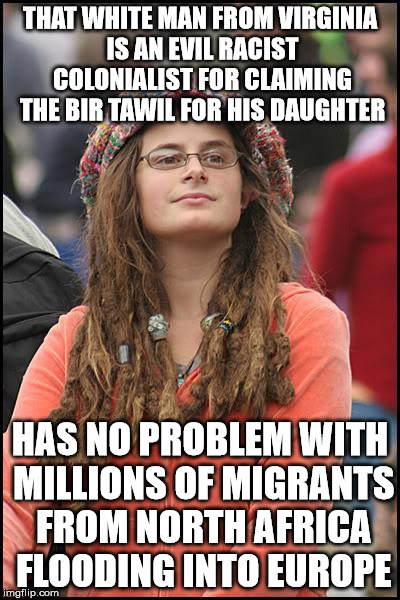 She also has no problem with ISIS murdering thousands of people to establish its "caliphate" | THAT WHITE MAN FROM VIRGINIA IS AN EVIL RACIST COLONIALIST FOR CLAIMING THE BIR TAWIL FOR HIS DAUGHTER; HAS NO PROBLEM WITH MILLIONS OF MIGRANTS FROM NORTH AFRICA FLOODING INTO EUROPE | image tagged in memes,college liberal | made w/ Imgflip meme maker