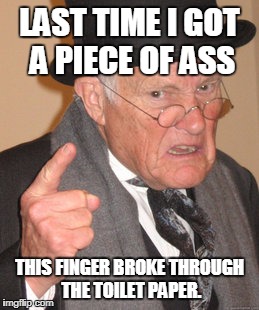 Back In My Day Meme | LAST TIME I GOT A PIECE OF ASS; THIS FINGER BROKE THROUGH THE TOILET PAPER. | image tagged in memes,back in my day | made w/ Imgflip meme maker