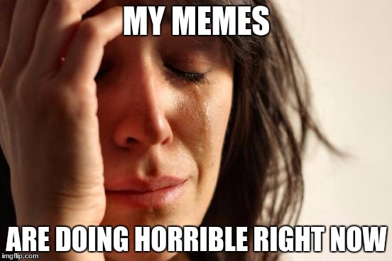 help my memes please  | MY MEMES; ARE DOING HORRIBLE RIGHT NOW | image tagged in memes,first world problems | made w/ Imgflip meme maker