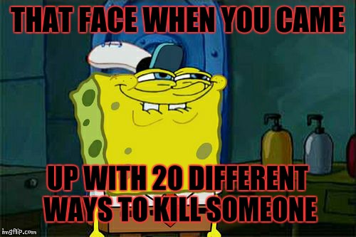 Don't You Squidward Meme | THAT FACE WHEN YOU CAME; UP WITH 20 DIFFERENT WAYS TO KILL SOMEONE | image tagged in memes,dont you squidward | made w/ Imgflip meme maker