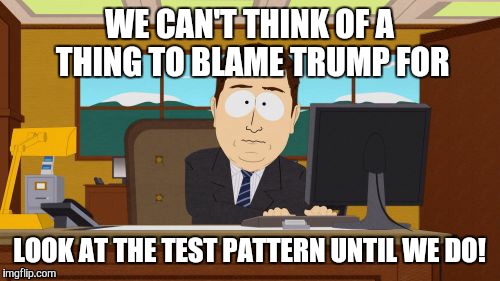 Aaaaand Its Gone | WE CAN'T THINK OF A THING TO BLAME TRUMP FOR; LOOK AT THE TEST PATTERN UNTIL WE DO! | image tagged in memes,aaaaand its gone | made w/ Imgflip meme maker