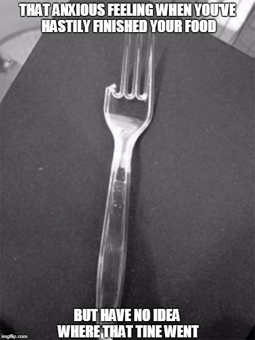 ever worried you swallowed a tine? | THAT ANXIOUS FEELING WHEN YOU'VE HASTILY FINISHED YOUR FOOD; BUT HAVE NO IDEA WHERE THAT TINE WENT | image tagged in fork,lunch,tine,hospital,slob | made w/ Imgflip meme maker