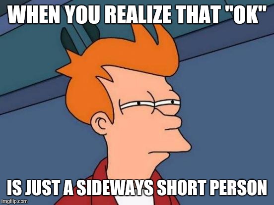 Futurama Fry Meme | WHEN YOU REALIZE THAT "OK"; IS JUST A SIDEWAYS SHORT PERSON | image tagged in memes,futurama fry | made w/ Imgflip meme maker