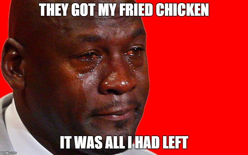 FRIED CHICKEN | THEY GOT MY FRIED CHICKEN; IT WAS ALL I HAD LEFT | image tagged in kentucky fried chicken | made w/ Imgflip meme maker