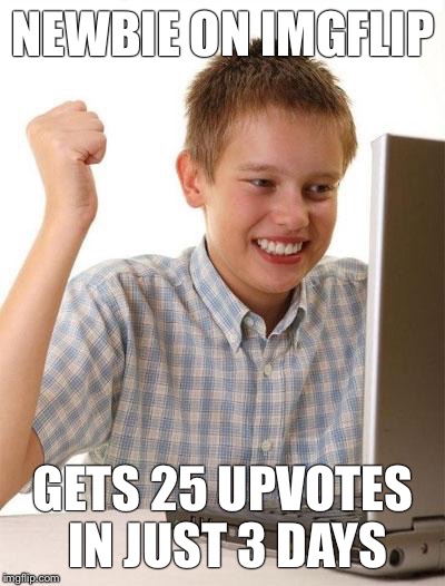 First Day On The Internet Kid Meme | NEWBIE ON IMGFLIP; GETS 25 UPVOTES IN JUST 3 DAYS | image tagged in memes,first day on the internet kid | made w/ Imgflip meme maker