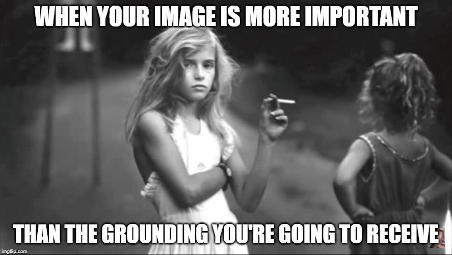 When your image is more important | WHEN YOUR IMAGE IS MORE IMPORTANT; THAN THE GROUNDING YOU'RE GOING TO RECEIVE | image tagged in memes | made w/ Imgflip meme maker
