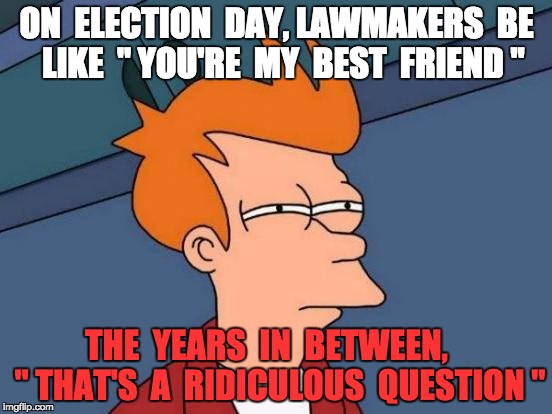 Futurama Fry | ON  ELECTION  DAY, LAWMAKERS  BE  LIKE  " YOU'RE  MY  BEST  FRIEND "; THE  YEARS  IN  BETWEEN,
   " THAT'S  A  RIDICULOUS  QUESTION " | image tagged in memes,futurama fry | made w/ Imgflip meme maker