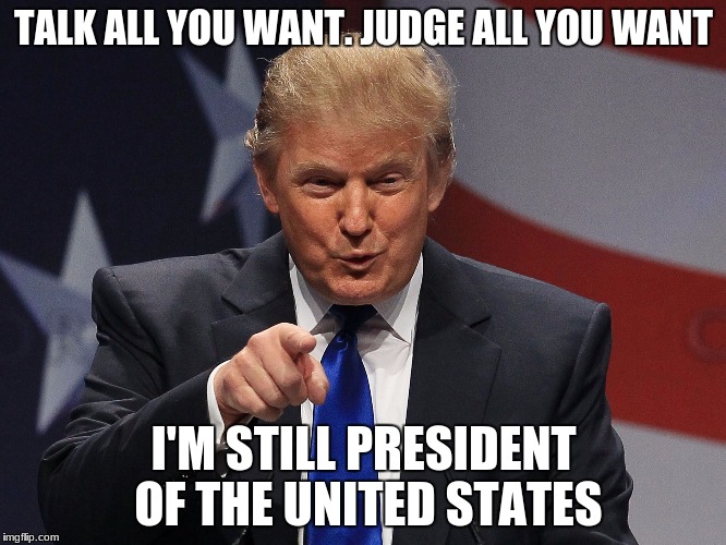 MAGA | TALK ALL YOU WANT. JUDGE ALL YOU WANT; I'M STILL PRESIDENT OF THE UNITED STATES | image tagged in offended againreally  get over it,maga,president trump,donald trump | made w/ Imgflip meme maker