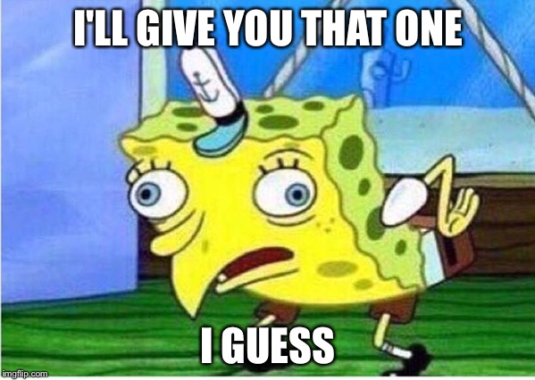 Mocking Spongebob Meme | I'LL GIVE YOU THAT ONE; I GUESS | image tagged in spongebob chicken | made w/ Imgflip meme maker