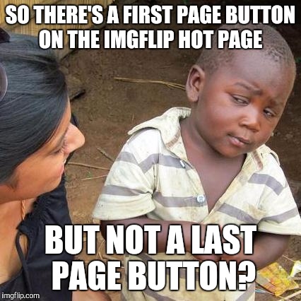 Third World Skeptical Kid | SO THERE'S A FIRST PAGE BUTTON ON THE IMGFLIP HOT PAGE; BUT NOT A LAST PAGE BUTTON? | image tagged in memes,third world skeptical kid | made w/ Imgflip meme maker