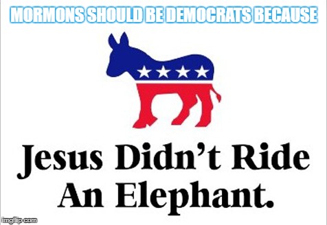 MORMONS SHOULD BE DEMOCRATS BECAUSE | image tagged in mormons,democrats,jesus christ,democrat donkey | made w/ Imgflip meme maker