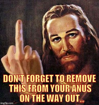 Jesus sez fuck you, bro | DON'T FORGET TO REMOVE THIS FROM YOUR ANUS    ON THE WAY OUT,,, | image tagged in jesus sez fuck you bro | made w/ Imgflip meme maker