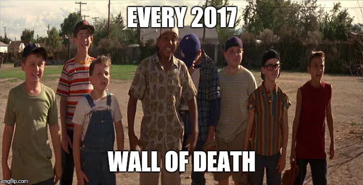 EVERY 2017; WALL OF DEATH | image tagged in sandlotpunx | made w/ Imgflip meme maker