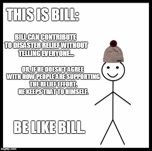 Thoughts and prayers are welcome. | THIS IS BILL:; BILL CAN CONTRIBUTE TO DISASTER RELIEF WITHOUT TELLING EVERYONE... OR, IF HE DOESN'T AGREE WITH HOW PEOPLE ARE SUPPORTING THE RELIEF EFFORT, HE KEEPS THAT TO HIMSELF. BE LIKE BILL. | image tagged in memes,be like bill | made w/ Imgflip meme maker