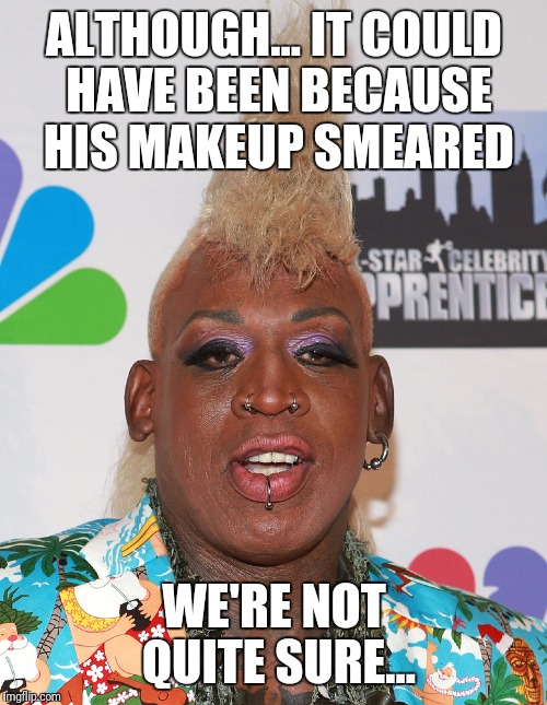 ALTHOUGH... IT COULD HAVE BEEN BECAUSE HIS MAKEUP SMEARED WE'RE NOT QUITE SURE... | made w/ Imgflip meme maker