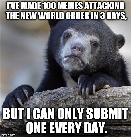 Confession Bear Meme | I'VE MADE 100 MEMES ATTACKING THE NEW WORLD ORDER IN 3 DAYS, BUT I CAN ONLY SUBMIT ONE EVERY DAY. | image tagged in memes,confession bear | made w/ Imgflip meme maker