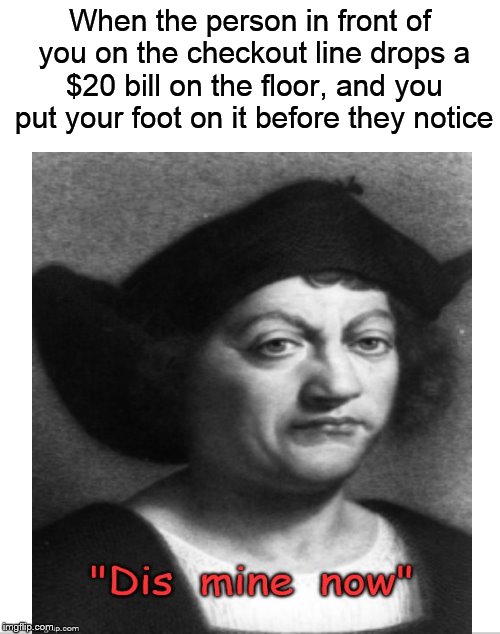 Admit it, you've done this before.... | When the person in front of you on the checkout line drops a $20 bill on the floor, and you put your foot on it before they notice | image tagged in funny memes,stealing,christopher columbus,mine,checkout | made w/ Imgflip meme maker