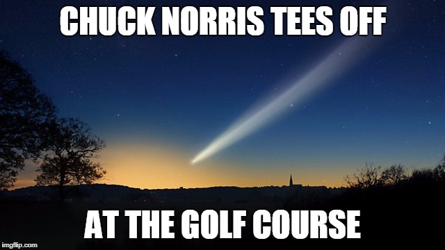 Chuck Norris tee time |  CHUCK NORRIS TEES OFF; AT THE GOLF COURSE | image tagged in comet,golf,chuck norris,memes | made w/ Imgflip meme maker