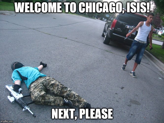 Sometimes it's better just stay home... | WELCOME TO CHICAGO, ISIS! NEXT, PLEASE | image tagged in chicago | made w/ Imgflip meme maker