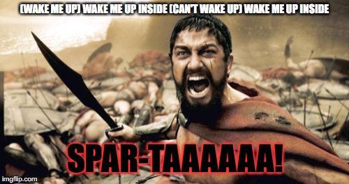 Sparta Leonidas Meme | (WAKE ME UP) WAKE ME UP INSIDE (CAN'T WAKE UP) WAKE ME UP INSIDE; SPAR-TAAAAAA! | image tagged in memes,sparta leonidas | made w/ Imgflip meme maker