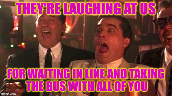 Ray Liotta Laughing In Goodfellas 2/2 | THEY'RE LAUGHING AT US; FOR WAITING IN LINE AND TAKING THE BUS WITH ALL OF YOU | image tagged in ray liotta laughing in goodfellas 2/2,memes,you can't fix stupid | made w/ Imgflip meme maker