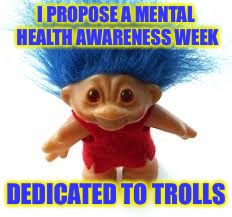Troll | I PROPOSE A MENTAL HEALTH AWARENESS WEEK; DEDICATED TO TROLLS | image tagged in troll | made w/ Imgflip meme maker