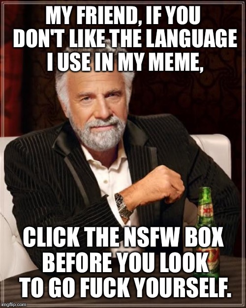 How insensitive of me, shit. | MY FRIEND, IF YOU DON'T LIKE THE LANGUAGE I USE IN MY MEME, CLICK THE NSFW BOX BEFORE YOU LOOK TO GO F**K YOURSELF. | image tagged in memes,the most interesting man in the world,look at me,i hunt moon rocks,she outs the comets in the basket | made w/ Imgflip meme maker