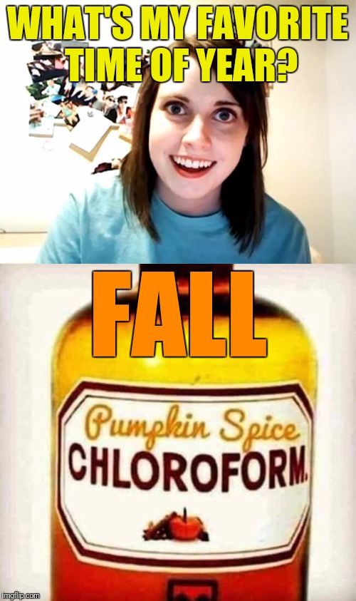 Pumpkin spice and everything nice | WHAT'S MY FAVORITE TIME OF YEAR? FALL | image tagged in overly attached girlfriend,pumpkin spice,everything nice,chloroform | made w/ Imgflip meme maker