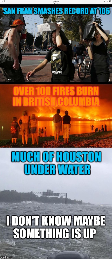 Something is... | SAN FRAN SMASHES RECORD AT 106; OVER 100 FIRES BURN IN BRITISH COLUMBIA; MUCH OF HOUSTON UNDER WATER; I DON'T KNOW MAYBE SOMETHING IS UP | image tagged in british columbia,wildfire,hurricane harvey,record,temperature,houston | made w/ Imgflip meme maker