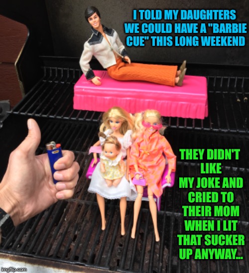 Leftover Dad bad pun from our weekend at the cottage. | I TOLD MY DAUGHTERS WE COULD HAVE A "BARBIE CUE" THIS LONG WEEKEND; THEY DIDN'T LIKE MY JOKE AND CRIED TO THEIR MOM WHEN I LIT THAT SUCKER UP ANYWAY... | image tagged in bbq,barbie,grill,holiday,weekend,bad pun | made w/ Imgflip meme maker