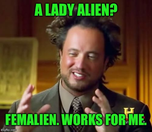 Ancient Aliens Meme | A LADY ALIEN? FEMALIEN. WORKS FOR ME. | image tagged in memes,ancient aliens | made w/ Imgflip meme maker