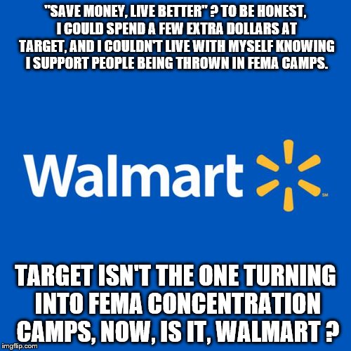 Walmart Life | "SAVE MONEY, LIVE BETTER" ? TO BE HONEST, I COULD SPEND A FEW EXTRA DOLLARS AT TARGET, AND I COULDN'T LIVE WITH MYSELF KNOWING I SUPPORT PEOPLE BEING THROWN IN FEMA CAMPS. TARGET ISN'T THE ONE TURNING INTO FEMA CONCENTRATION CAMPS, NOW, IS IT, WALMART ? | image tagged in walmart life | made w/ Imgflip meme maker