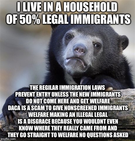 Confession Bear Meme | I LIVE IN A HOUSEHOLD OF 50% LEGAL IMMIGRANTS THE REGILAR IMMIGRATION LAWS PREVENT ENTRY UNLESS THE NEW IMMIGRANTS DO NOT COME HERE AND GET  | image tagged in memes,confession bear | made w/ Imgflip meme maker
