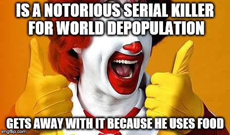 ronald McDonald | IS A NOTORIOUS SERIAL KILLER FOR WORLD DEPOPULATION; GETS AWAY WITH IT BECAUSE HE USES FOOD | image tagged in ronald mcdonald | made w/ Imgflip meme maker